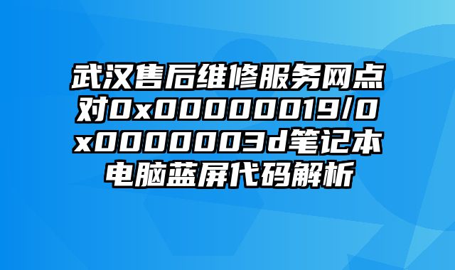 武汉售后维修服务网点对0x00000019/0x0000003d笔记本电脑蓝屏代码解析