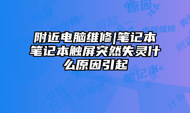 附近电脑维修|笔记本笔记本触屏突然失灵什么原因引起