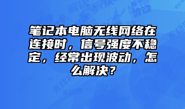 笔记本电脑无线网络在连接时，信号强度不稳定，经常出现波动，怎么解决？