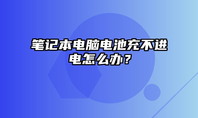 笔记本电脑电池充不进电怎么办？