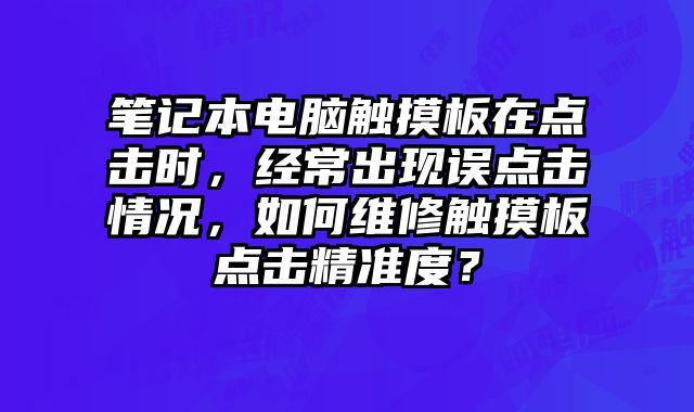 笔记本电脑触摸板在点击时，经常出现误点击情况，如何维修触摸板点击精准度？