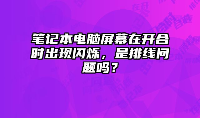 笔记本电脑屏幕在开合时出现闪烁，是排线问题吗？