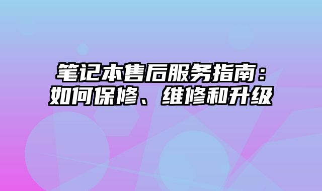 笔记本售后服务指南：如何保修、维修和升级