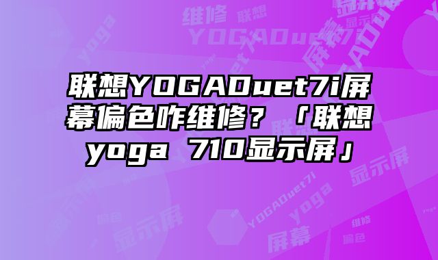 联想YOGADuet7i屏幕偏色咋维修？「联想yoga 710显示屏」