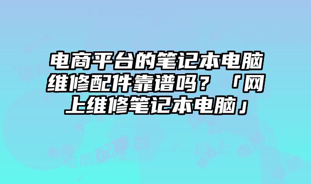 电商平台的笔记本电脑维修配件靠谱吗？「网上维修笔记本电脑」