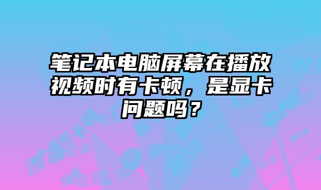 笔记本电脑屏幕在播放视频时有卡顿，是显卡问题吗？