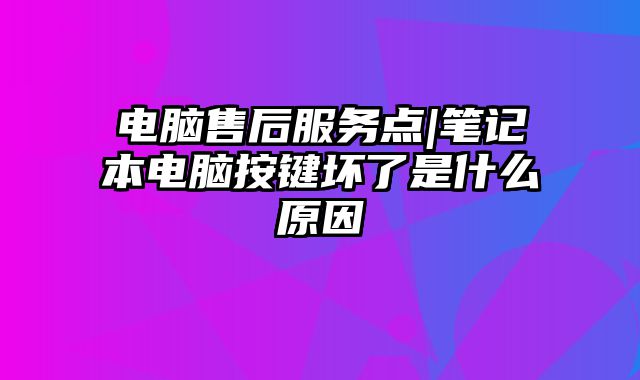 电脑售后服务点|笔记本电脑按键坏了是什么原因