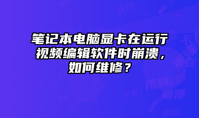 笔记本电脑显卡在运行视频编辑软件时崩溃，如何维修？