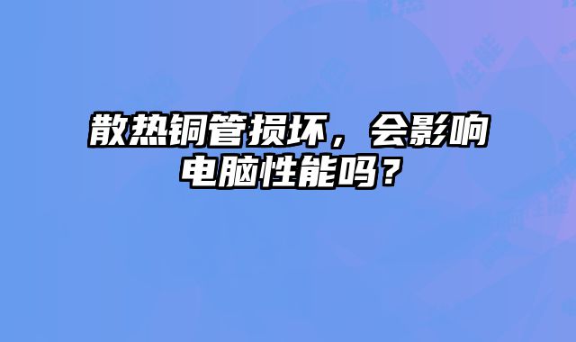 散热铜管损坏，会影响电脑性能吗？