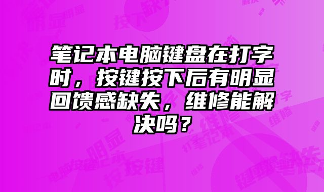 笔记本电脑键盘在打字时，按键按下后有明显回馈感缺失，维修能解决吗？