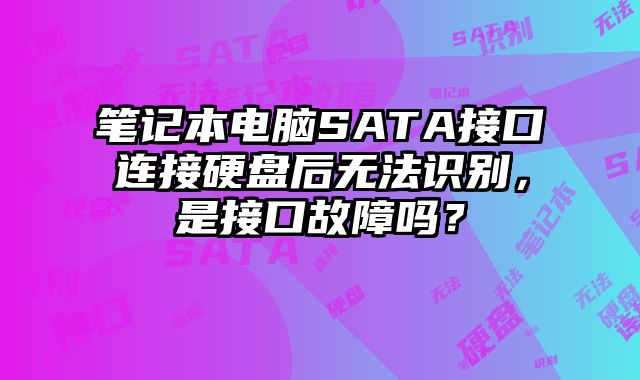 笔记本电脑SATA接口连接硬盘后无法识别，是接口故障吗？