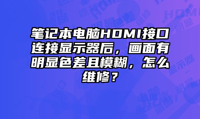 笔记本电脑HDMI接口连接显示器后，画面有明显色差且模糊，怎么维修？