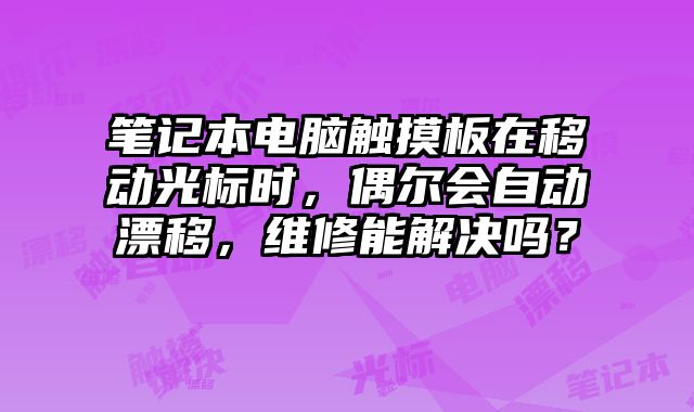 笔记本电脑触摸板在移动光标时，偶尔会自动漂移，维修能解决吗？