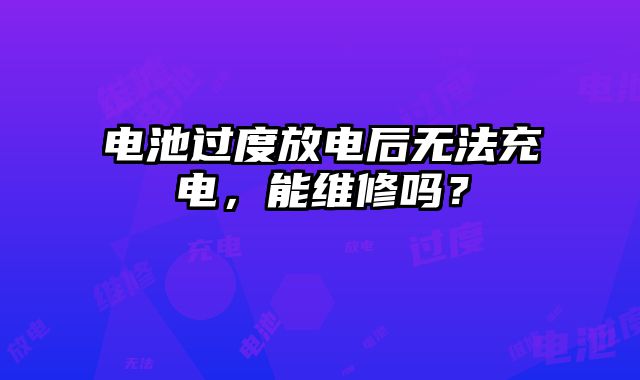 电池过度放电后无法充电，能维修吗？