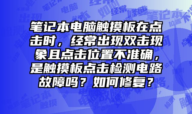 笔记本电脑触摸板在点击时，经常出现双击现象且点击位置不准确，是触摸板点击检测电路故障吗？如何修复？