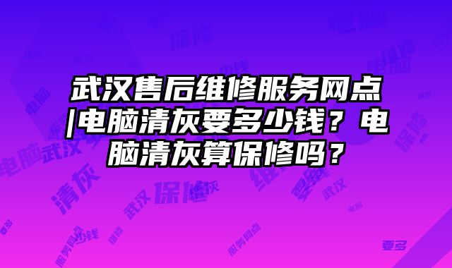 武汉售后维修服务网点|电脑清灰要多少钱？电脑清灰算保修吗？