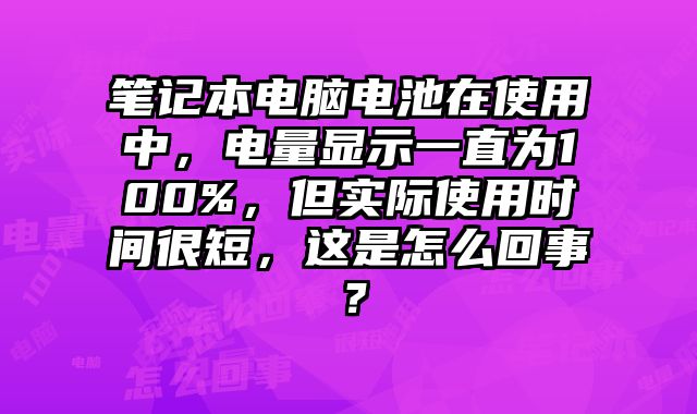 笔记本电脑电池在使用中，电量显示一直为100%，但实际使用时间很短，这是怎么回事？