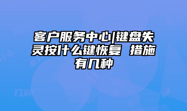 客户服务中心|键盘失灵按什么键恢复 措施有几种