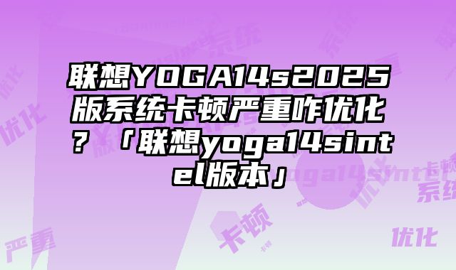 联想YOGA14s2025版系统卡顿严重咋优化？「联想yoga14sintel版本」