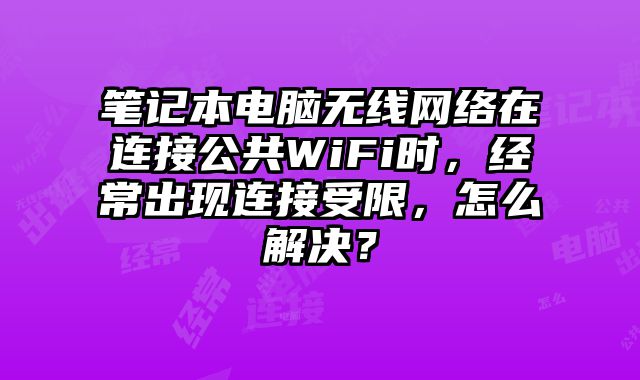 笔记本电脑无线网络在连接公共WiFi时，经常出现连接受限，怎么解决？