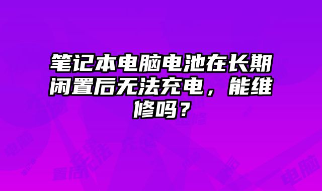 笔记本电脑电池在长期闲置后无法充电，能维修吗？