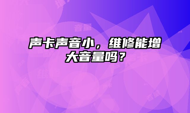 声卡声音小，维修能增大音量吗？