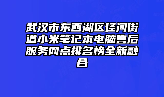 武汉市东西湖区径河街道小米笔记本电脑售后服务网点排名榜全新融合