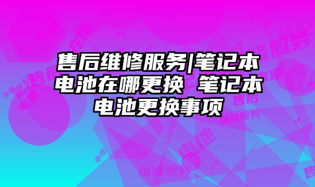 售后维修服务|笔记本电池在哪更换 笔记本电池更换事项