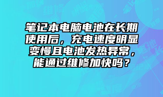 笔记本电脑电池在长期使用后，充电速度明显变慢且电池发热异常，能通过维修加快吗？