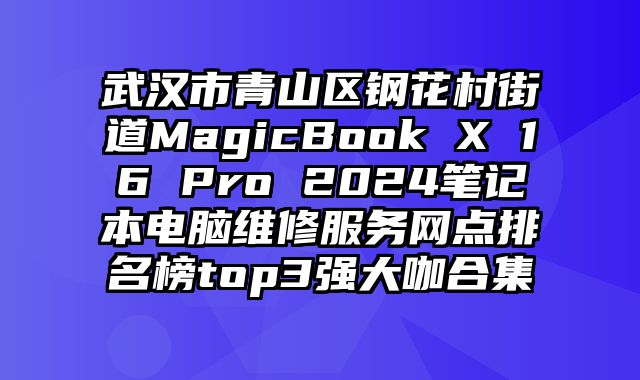 武汉市青山区钢花村街道MagicBook X 16 Pro 2024笔记本电脑维修服务网点排名榜top3强大咖合集