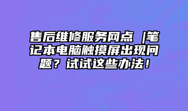 售后维修服务网点 |笔记本电脑触摸屏出现问题？试试这些办法！