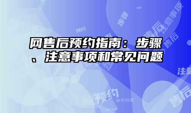 网售后预约指南：步骤、注意事项和常见问题