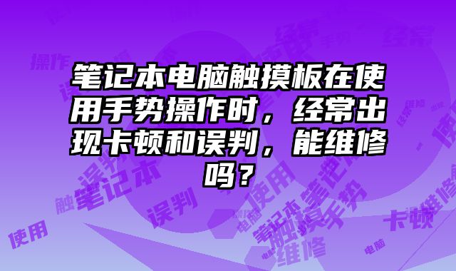 笔记本电脑触摸板在使用手势操作时，经常出现卡顿和误判，能维修吗？