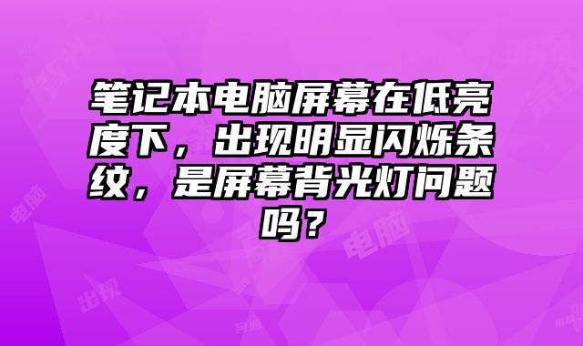 笔记本电脑屏幕在低亮度下，出现明显闪烁条纹，是屏幕背光灯问题吗？