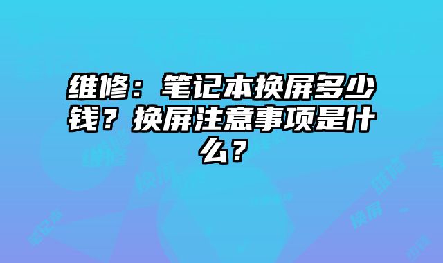 维修：笔记本换屏多少钱？换屏注意事项是什么？