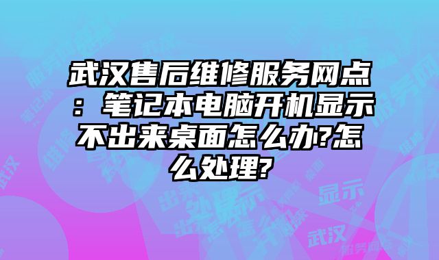 武汉售后维修服务网点：笔记本电脑开机显示不出来桌面怎么办?怎么处理?