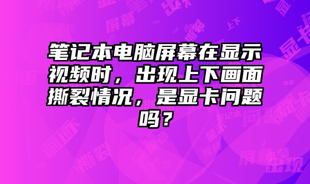 笔记本电脑屏幕在显示视频时，出现上下画面撕裂情况，是显卡问题吗？