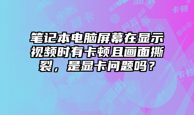 笔记本电脑屏幕在显示视频时有卡顿且画面撕裂，是显卡问题吗？