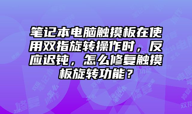 笔记本电脑触摸板在使用双指旋转操作时，反应迟钝，怎么修复触摸板旋转功能？