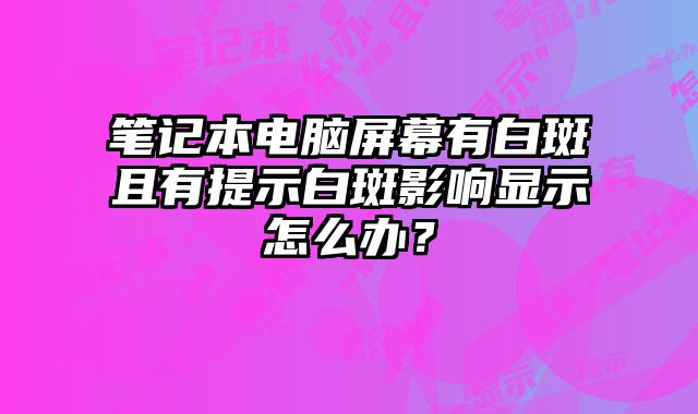 笔记本电脑屏幕有白斑且有提示白斑影响显示怎么办？