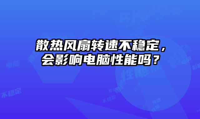 散热风扇转速不稳定，会影响电脑性能吗？