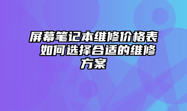 屏幕笔记本维修价格表 如何选择合适的维修方案