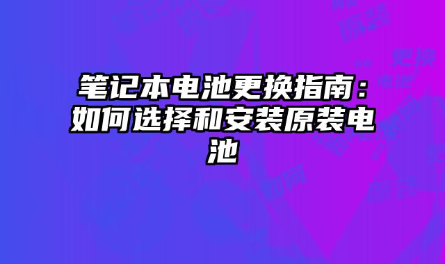 笔记本电池更换指南：如何选择和安装原装电池