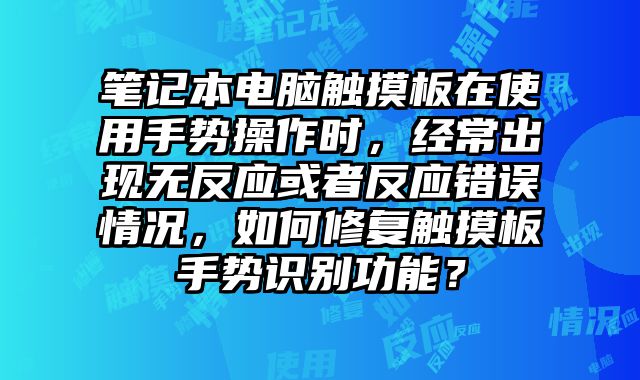 笔记本电脑触摸板在使用手势操作时，经常出现无反应或者反应错误情况，如何修复触摸板手势识别功能？