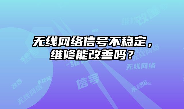 无线网络信号不稳定，维修能改善吗？