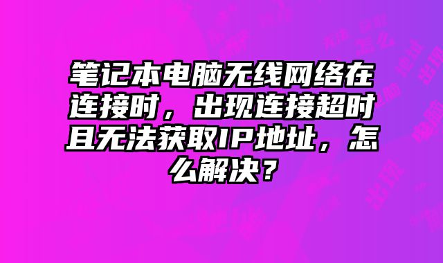 笔记本电脑无线网络在连接时，出现连接超时且无法获取IP地址，怎么解决？