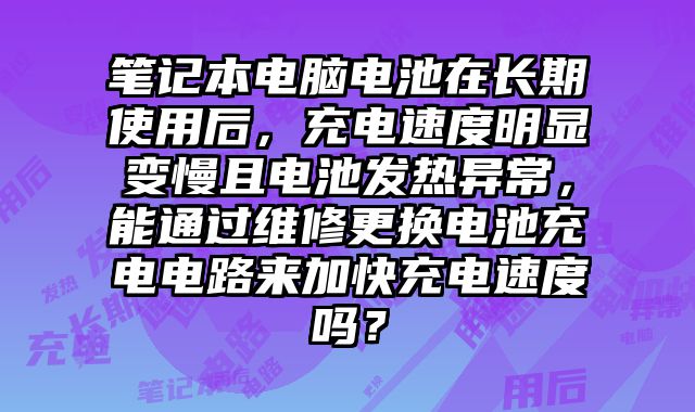 笔记本电脑电池在长期使用后，充电速度明显变慢且电池发热异常，能通过维修更换电池充电电路来加快充电速度吗？