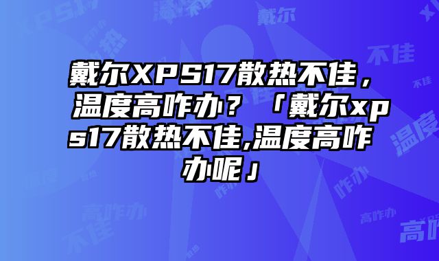 戴尔XPS17散热不佳，温度高咋办？「戴尔xps17散热不佳,温度高咋办呢」