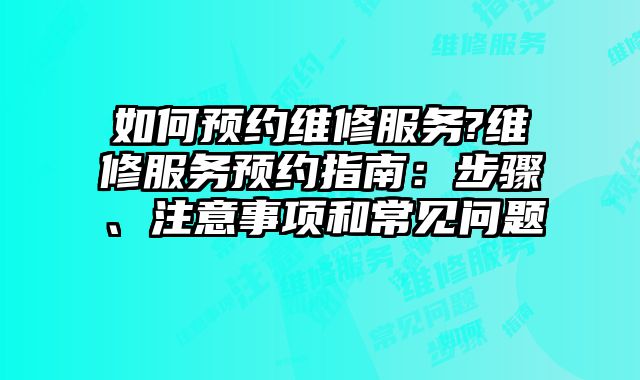 如何预约维修服务?维修服务预约指南：步骤、注意事项和常见问题