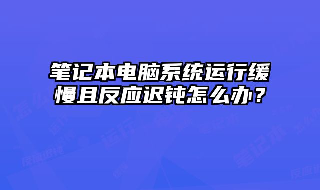 笔记本电脑系统运行缓慢且反应迟钝怎么办？